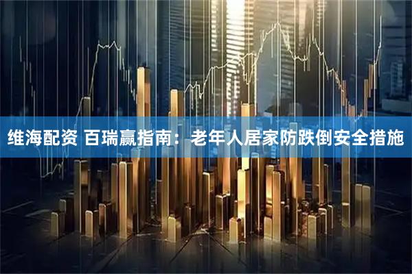 维海配资 百瑞赢指南：老年人居家防跌倒安全措施