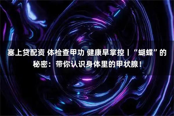 塞上贷配资 体检查甲功 健康早掌控丨“蝴蝶”的秘密：带你认识身体里的甲状腺！