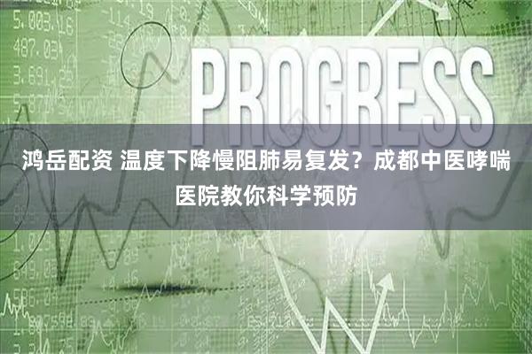 鸿岳配资 温度下降慢阻肺易复发？成都中医哮喘医院教你科学预防