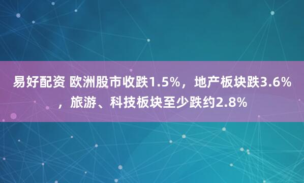 易好配资 欧洲股市收跌1.5%，地产板块跌3.6%，旅游、科技板块至少跌约2.8%