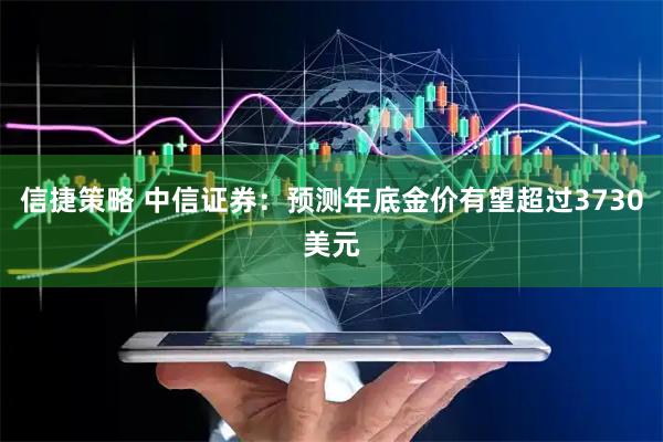 信捷策略 中信证券：预测年底金价有望超过3730美元