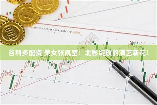 谷利多配资 美女张凯莹：北影绽放的演艺新花！