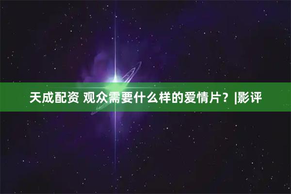 天成配资 观众需要什么样的爱情片？|影评