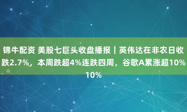 锦牛配资 美股七巨头收盘播报｜英伟达在非农日收跌2.7%，本周跌超4%连跌四周，谷歌A累涨超10%