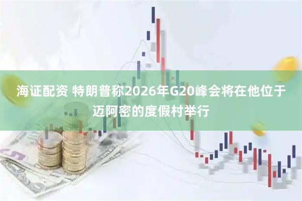 海证配资 特朗普称2026年G20峰会将在他位于迈阿密的度假村举行