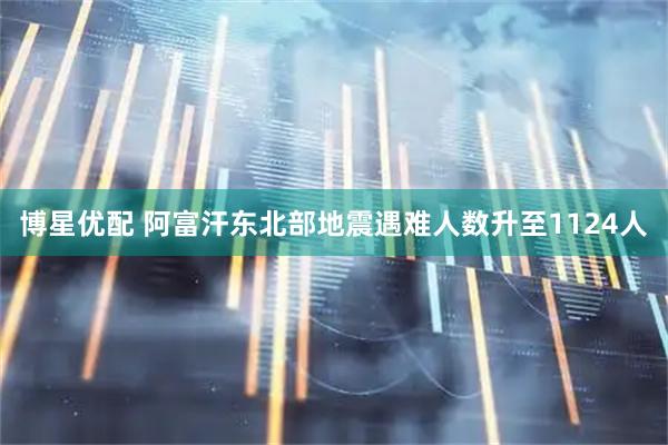 博星优配 阿富汗东北部地震遇难人数升至1124人