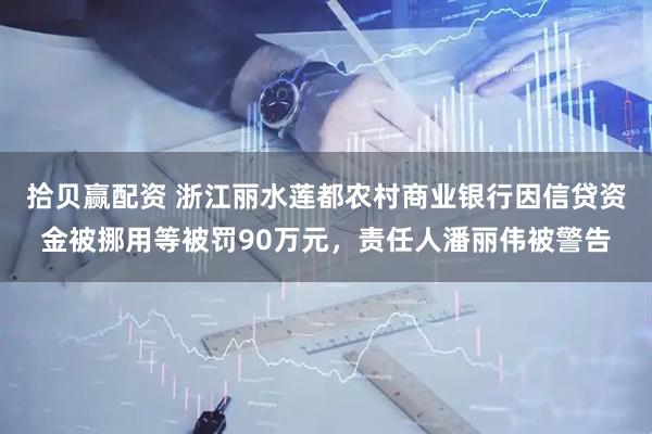 拾贝赢配资 浙江丽水莲都农村商业银行因信贷资金被挪用等被罚90万元，责任人潘丽伟被警告