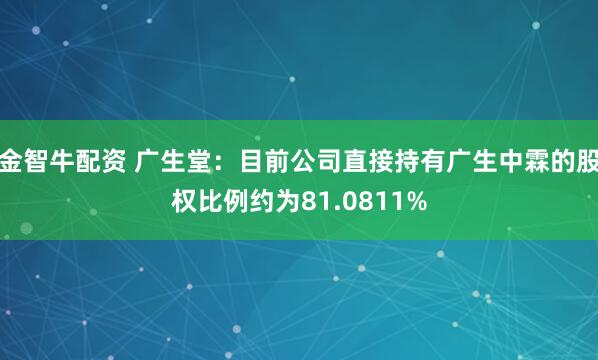 金智牛配资 广生堂：目前公司直接持有广生中霖的股权比例约为81.0811%