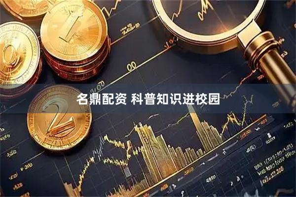 名鼎配资 科普知识进校园
