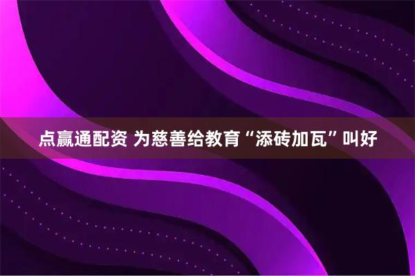 点赢通配资 为慈善给教育“添砖加瓦”叫好