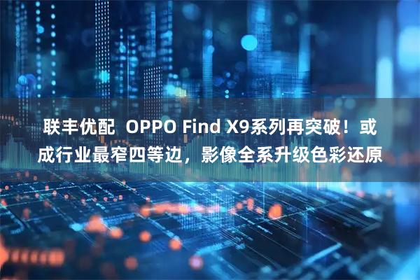 联丰优配  OPPO Find X9系列再突破！或成行业最窄四等边，影像全系升级色彩还原