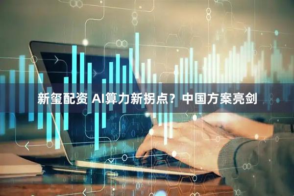 新玺配资 AI算力新拐点？中国方案亮剑