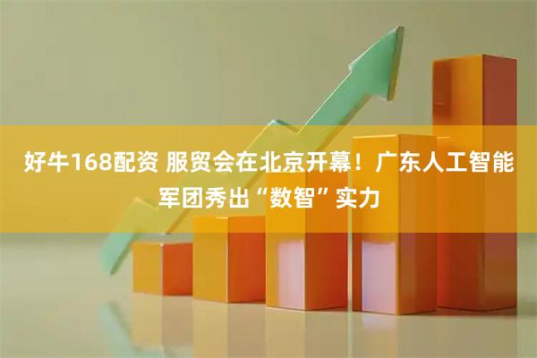 好牛168配资 服贸会在北京开幕！广东人工智能军团秀出“数智”实力
