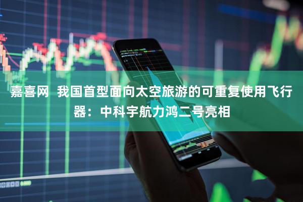 嘉喜网  我国首型面向太空旅游的可重复使用飞行器：中科宇航力鸿二号亮相
