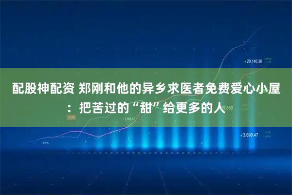 配股神配资 郑刚和他的异乡求医者免费爱心小屋：把苦过的“甜”给更多的人