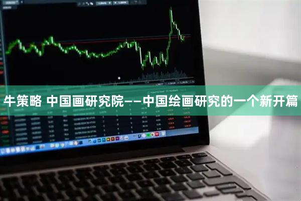 牛策略 中国画研究院——中国绘画研究的一个新开篇