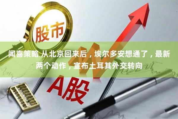 闻喜策略 从北京回来后 , 埃尔多安想通了 , 最新两个动作 , 宣布土耳其外交转向