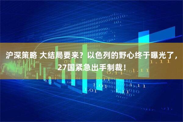 沪深策略 大结局要来？以色列的野心终于曝光了，27国紧急出手制裁！