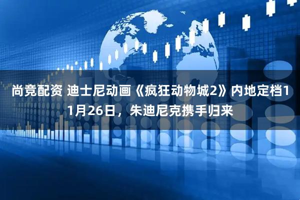 尚竞配资 迪士尼动画《疯狂动物城2》内地定档11月26日，朱迪尼克携手归来