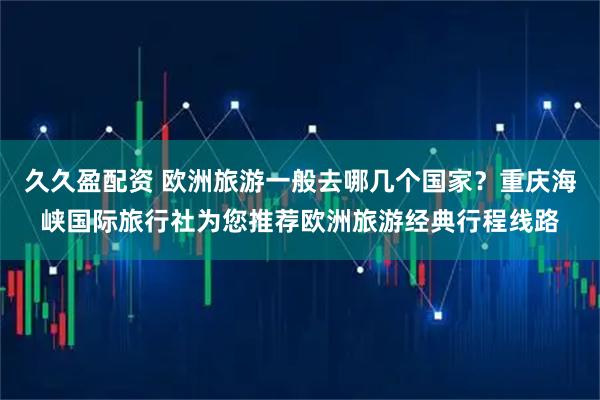 久久盈配资 欧洲旅游一般去哪几个国家？重庆海峡国际旅行社为您推荐欧洲旅游经典行程线路