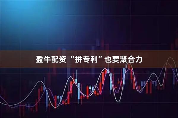 盈牛配资 “拼专利”也要聚合力