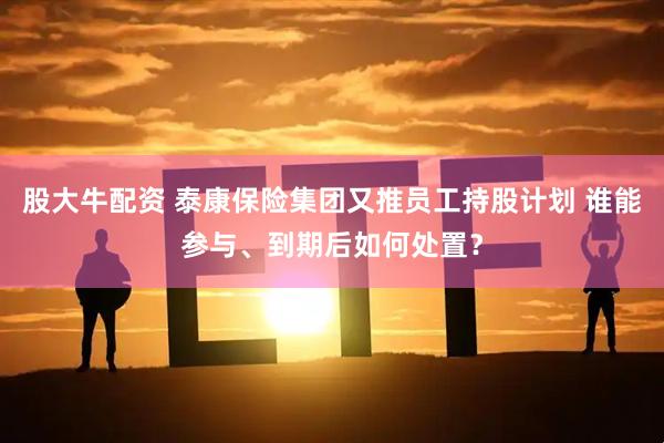 股大牛配资 泰康保险集团又推员工持股计划 谁能参与、到期后如何处置？
