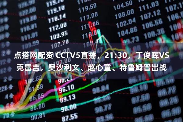 点搭网配资 CCTV5直播，21:30，丁俊晖VS克雷吉，奥沙利文、赵心童、特鲁姆普出战