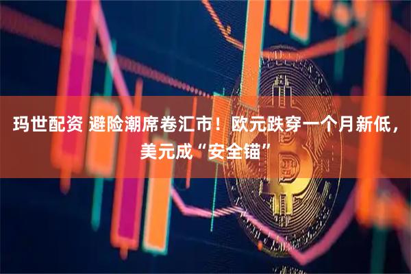 玛世配资 避险潮席卷汇市!欧元跌穿一个月新低,美元成“安全锚”