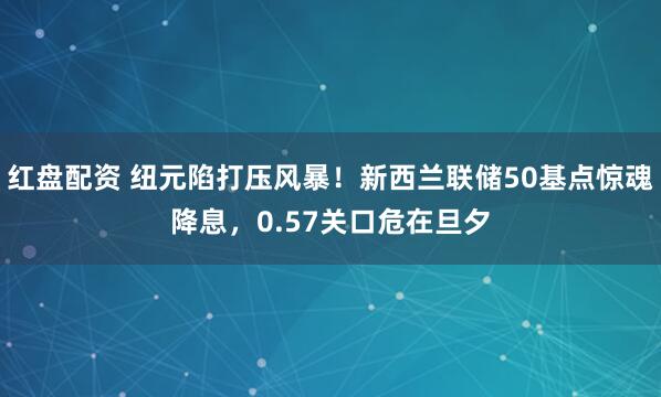 红盘配资 纽元陷打压风暴！新西兰联储50基点惊魂降息，0.57关口危在旦夕