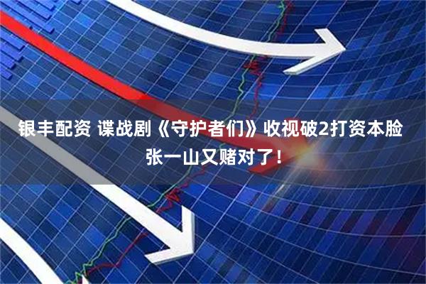 银丰配资 谍战剧《守护者们》收视破2打资本脸 张一山又赌对了！