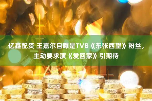 亿鑫配资 王嘉尔自曝是TVB《东张西望》粉丝，主动要求演《爱回家》引期待