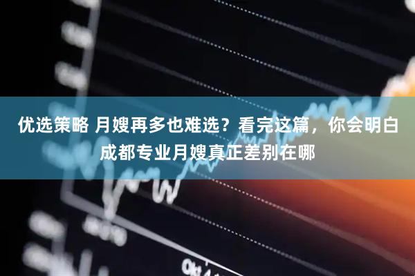 优选策略 月嫂再多也难选？看完这篇，你会明白成都专业月嫂真正差别在哪