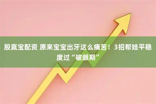 股赢宝配资 原来宝宝出牙这么痛苦！3招帮娃平稳度过“破龈期”