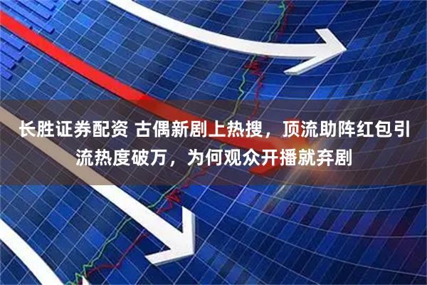 长胜证券配资 古偶新剧上热搜，顶流助阵红包引流热度破万，为何观众开播就弃剧