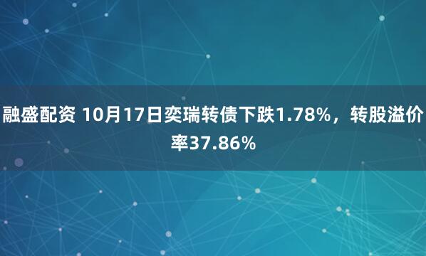 融盛配资 10月17日奕瑞转债下跌1.78%，转股溢价率37.86%