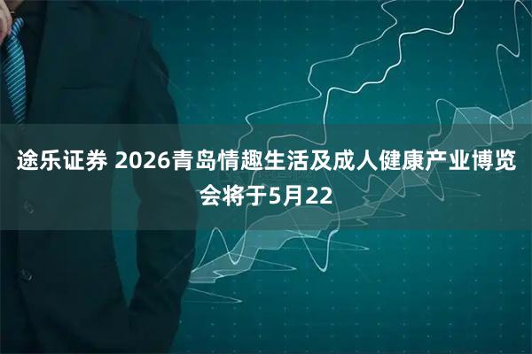 途乐证券 2026青岛情趣生活及成人健康产业博览会将于5月22
