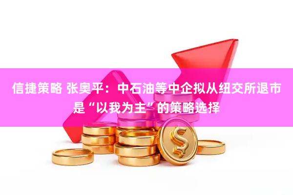 信捷策略 张奥平：中石油等中企拟从纽交所退市是“以我为主”的策略选择
