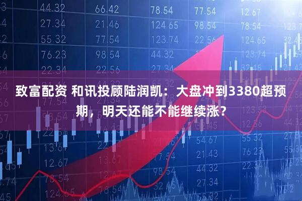 致富配资 和讯投顾陆润凯：大盘冲到3380超预期，明天还能不能继续涨？