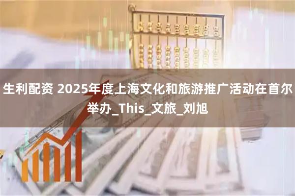 生利配资 2025年度上海文化和旅游推广活动在首尔举办_This_文旅_刘旭