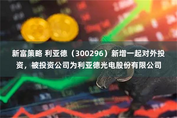 新富策略 利亚德（300296）新增一起对外投资，被投资公司为利亚德光电股份有限公司