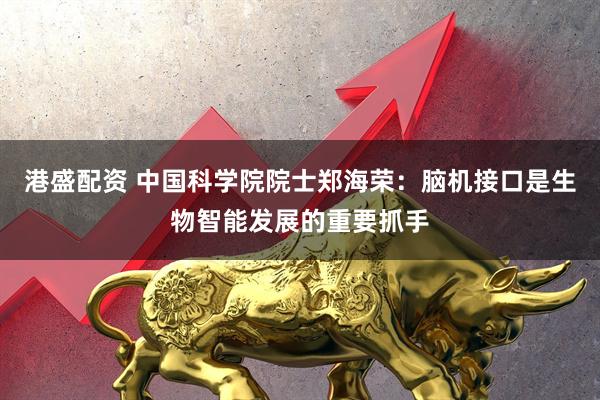 港盛配资 中国科学院院士郑海荣：脑机接口是生物智能发展的重要抓手