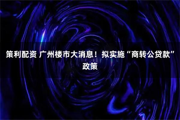 策利配资 广州楼市大消息!拟实施“商转公贷款”政策