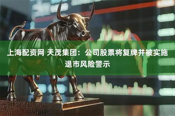 上海配资网 天茂集团：公司股票将复牌并被实施退市风险警示