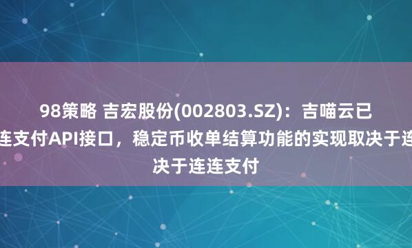 98策略 吉宏股份(002803.SZ)：吉喵云已接入连连支付API接口，稳定币收单结算功能的实现取决于连连支付