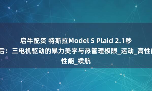 启牛配资 特斯拉Model S Plaid 2.1秒破百背后：三电机驱动的暴力美学与热管理极限_运动_高性能_续航