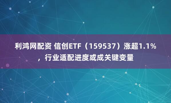 利鸿网配资 信创ETF（159537）涨超1.1%，行业适配进度或成关键变量