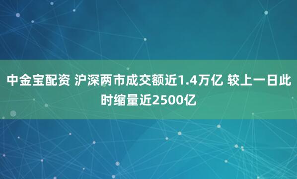 中金宝配资 沪深两市成交额近1.4万亿 较上一日此时缩量近2500亿