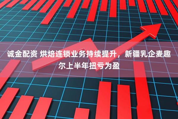 诚金配资 烘焙连锁业务持续提升，新疆乳企麦趣尔上半年扭亏为盈