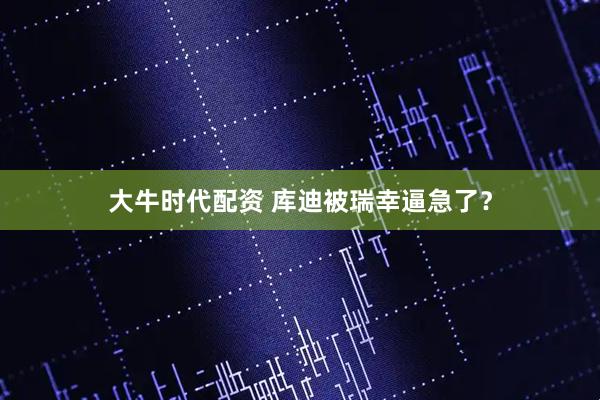 大牛时代配资 库迪被瑞幸逼急了？