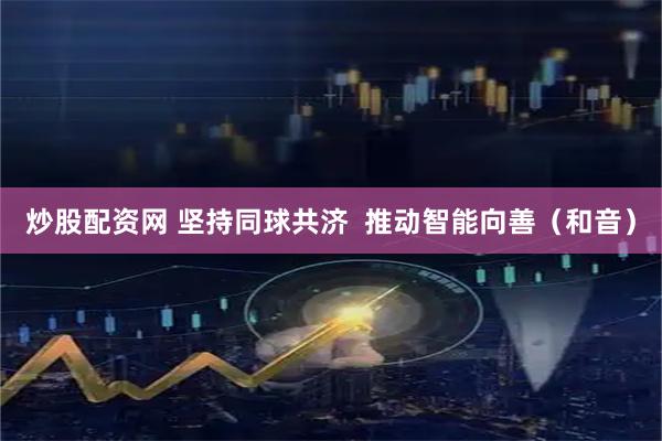 炒股配资网 坚持同球共济  推动智能向善（和音）